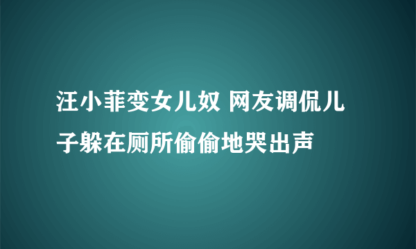 汪小菲变女儿奴 网友调侃儿子躲在厕所偷偷地哭出声