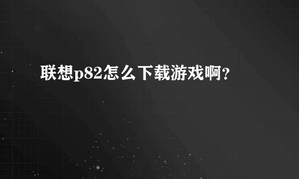 联想p82怎么下载游戏啊？