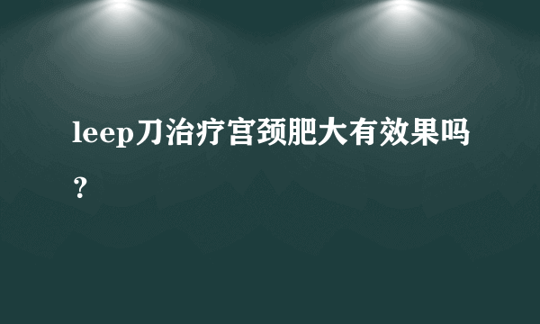 leep刀治疗宫颈肥大有效果吗？