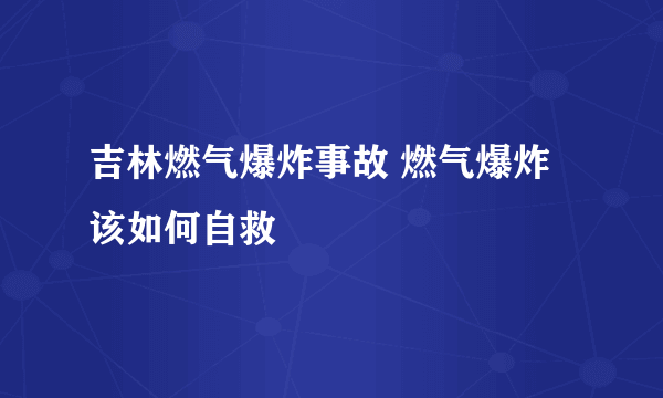 吉林燃气爆炸事故 燃气爆炸该如何自救