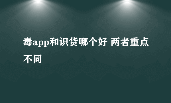 毒app和识货哪个好 两者重点不同