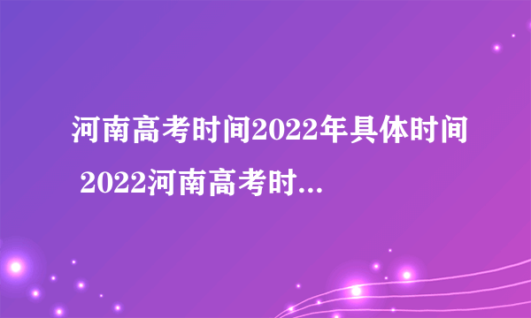 河南高考时间2022年具体时间 2022河南高考时间科目安排