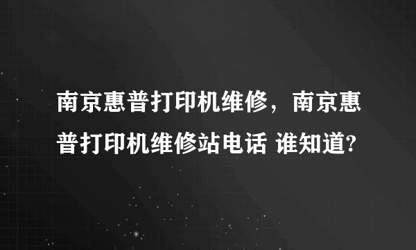 南京惠普打印机维修，南京惠普打印机维修站电话 谁知道?