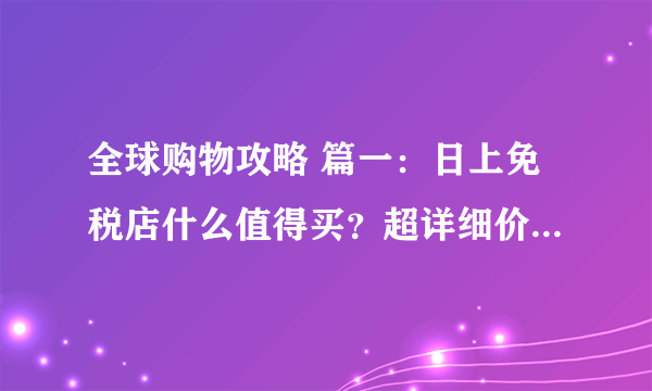 全球购物攻略 篇一：日上免税店什么值得买？超详细价格表来了