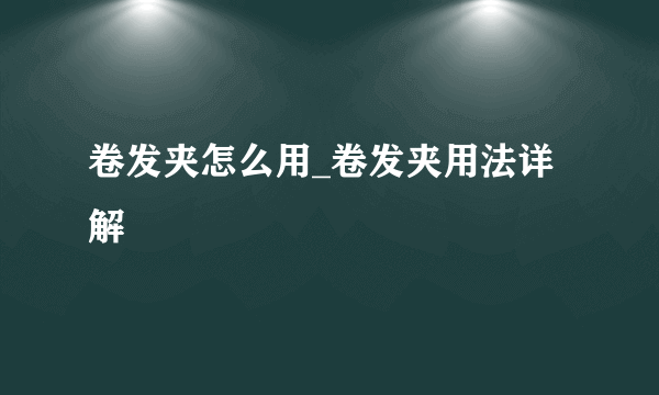 卷发夹怎么用_卷发夹用法详解