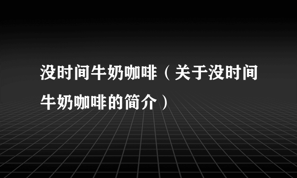 没时间牛奶咖啡（关于没时间牛奶咖啡的简介）