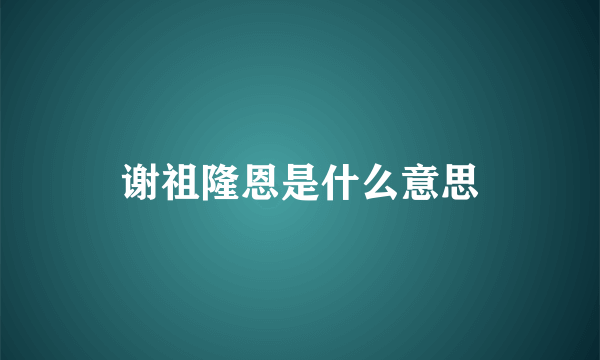 谢祖隆恩是什么意思