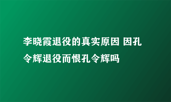 李晓霞退役的真实原因 因孔令辉退役而恨孔令辉吗