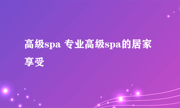 高级spa 专业高级spa的居家享受