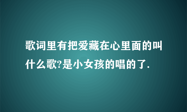 歌词里有把爱藏在心里面的叫什么歌?是小女孩的唱的了.