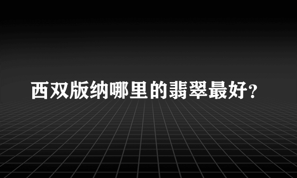 西双版纳哪里的翡翠最好？