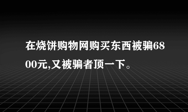 在烧饼购物网购买东西被骗6800元,又被骗者顶一下。