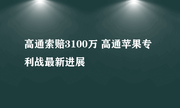 高通索赔3100万 高通苹果专利战最新进展