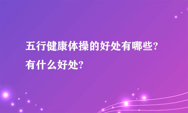 五行健康体操的好处有哪些?有什么好处?