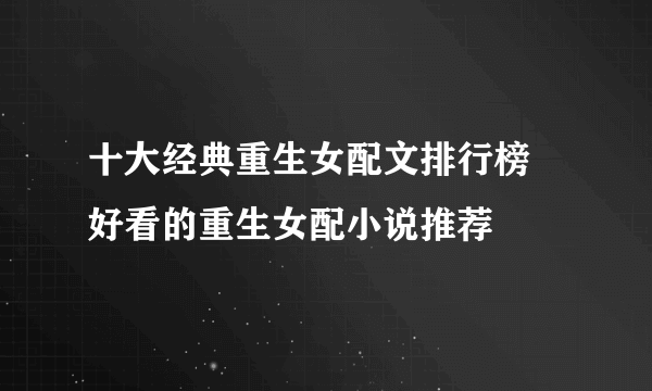 十大经典重生女配文排行榜 好看的重生女配小说推荐