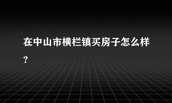 在中山市横栏镇买房子怎么样？