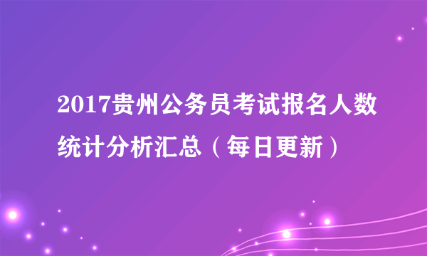 2017贵州公务员考试报名人数统计分析汇总（每日更新）