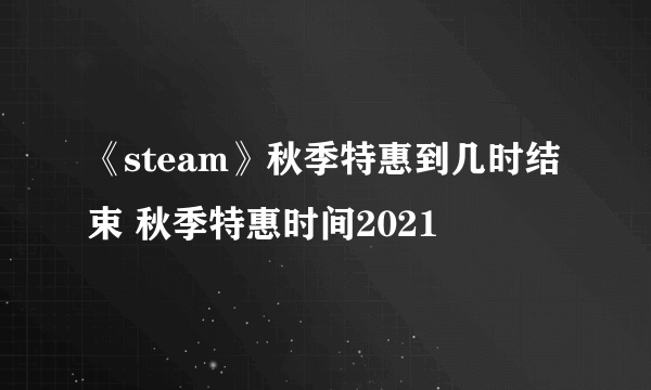 《steam》秋季特惠到几时结束 秋季特惠时间2021