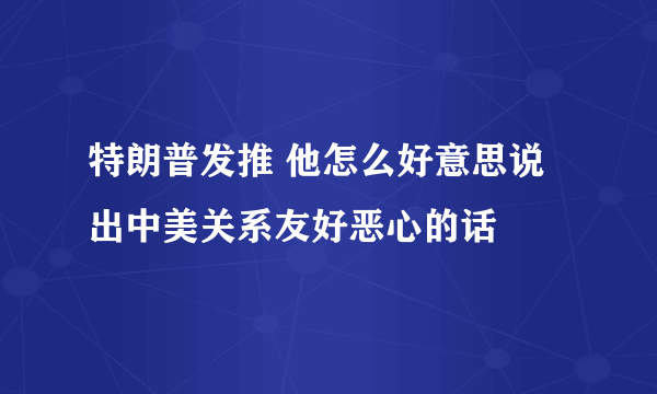 特朗普发推 他怎么好意思说出中美关系友好恶心的话