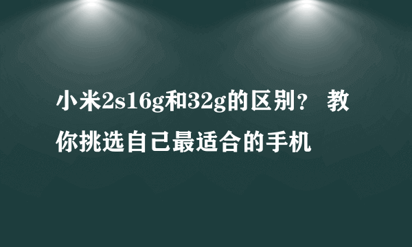 小米2s16g和32g的区别？ 教你挑选自己最适合的手机