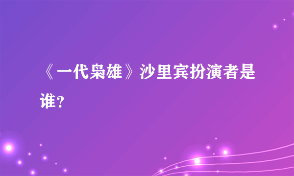 《一代枭雄》沙里宾扮演者是谁？