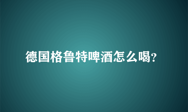 德国格鲁特啤酒怎么喝？