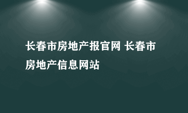 长春市房地产报官网 长春市房地产信息网站