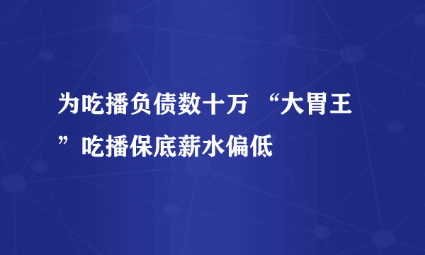 为吃播负债数十万 “大胃王”吃播保底薪水偏低