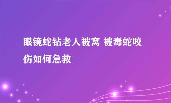 眼镜蛇钻老人被窝 被毒蛇咬伤如何急救