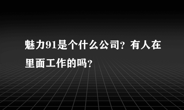 魅力91是个什么公司？有人在里面工作的吗？