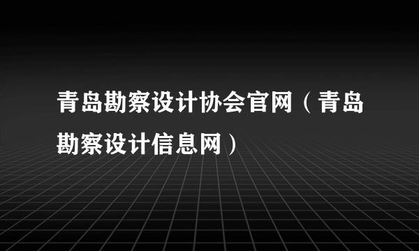 青岛勘察设计协会官网（青岛勘察设计信息网）