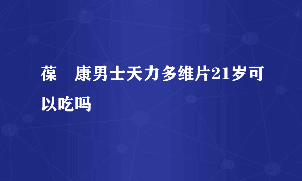 葆苾康男士天力多维片21岁可以吃吗