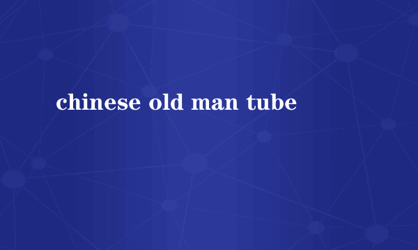 chinese old man tube