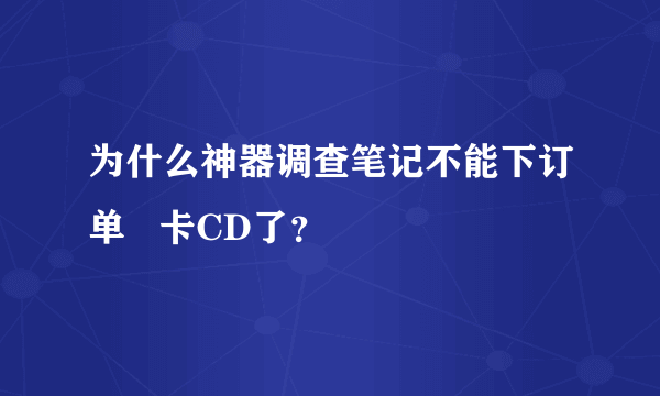 为什么神器调查笔记不能下订单   卡CD了？