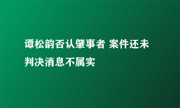 谭松韵否认肇事者 案件还未判决消息不属实