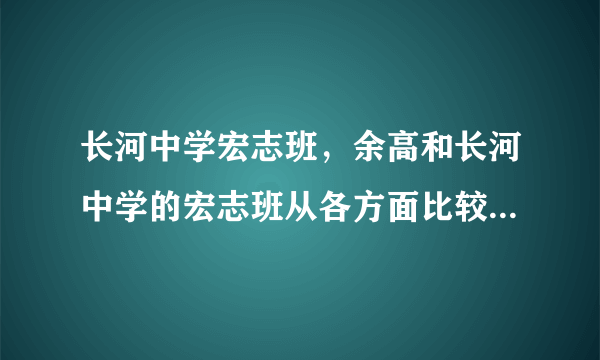 长河中学宏志班，余高和长河中学的宏志班从各方面比较来说哪个更好