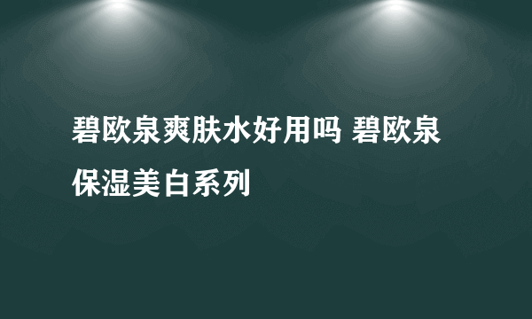 碧欧泉爽肤水好用吗 碧欧泉保湿美白系列