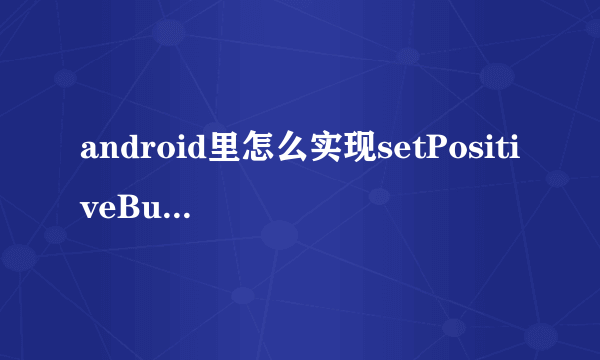 android里怎么实现setPositiveButton的功能