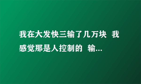 我在大发快三输了几万块  我感觉那是人控制的  输了的钱可以要回吗