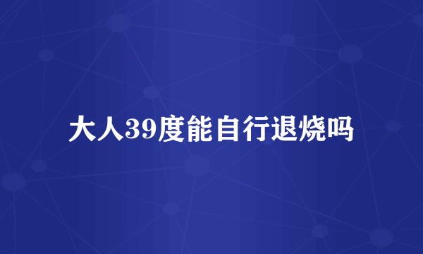 大人39度能自行退烧吗