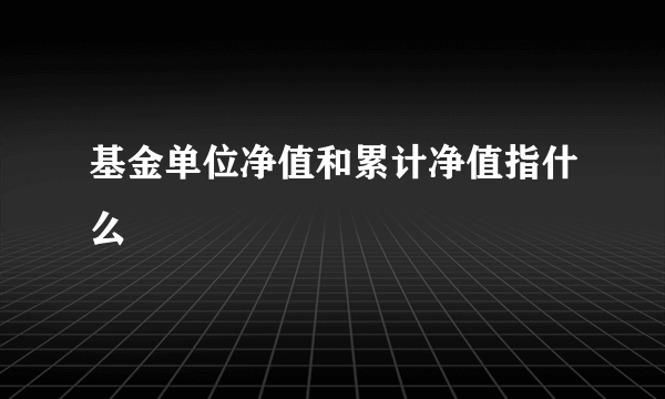 基金单位净值和累计净值指什么