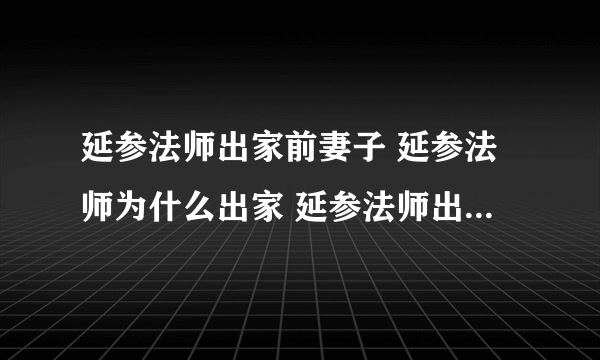 延参法师出家前妻子 延参法师为什么出家 延参法师出家前经历