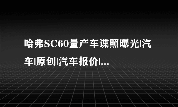 哈弗SC60量产车谍照曝光|汽车|原创|汽车报价|汽车评测|汽车试驾|买车网