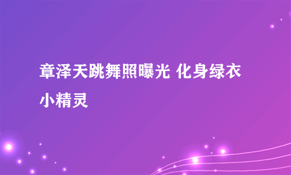 章泽天跳舞照曝光 化身绿衣小精灵