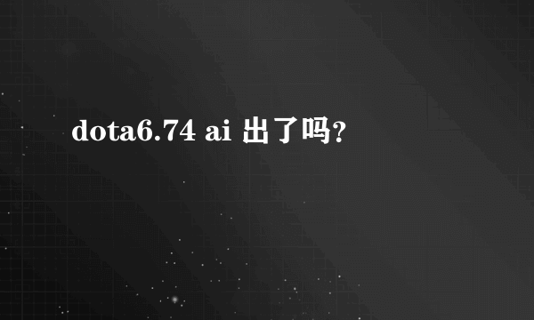 dota6.74 ai 出了吗？