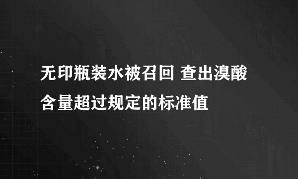 无印瓶装水被召回 查出溴酸含量超过规定的标准值