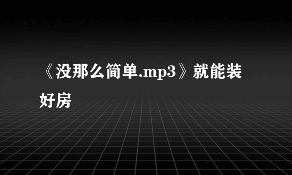 《没那么简单.mp3》就能装好房