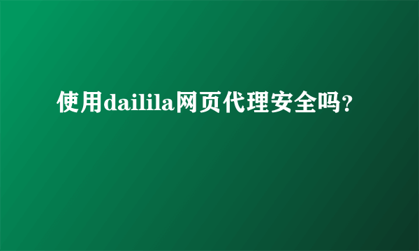 使用dailila网页代理安全吗？