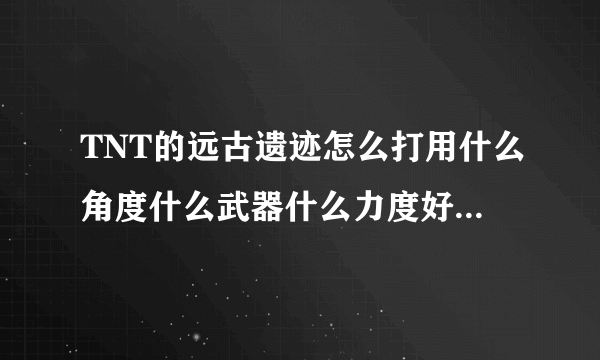 TNT的远古遗迹怎么打用什么角度什么武器什么力度好附图片，分别几个位置打的攻略