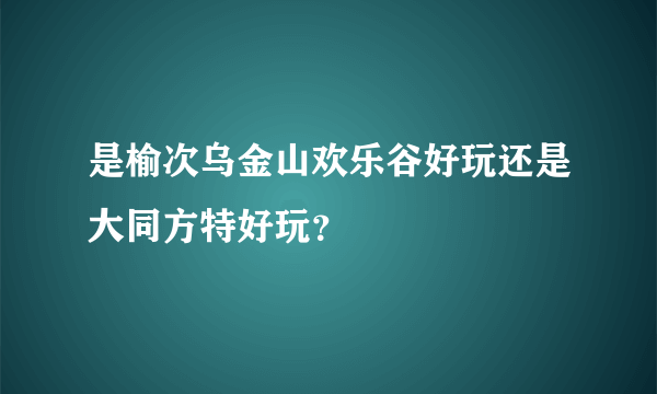 是榆次乌金山欢乐谷好玩还是大同方特好玩？